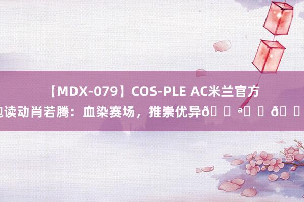 【MDX-079】COS-PLE AC米兰官方饱读动肖若腾：血染赛场，推崇优异?❤️?