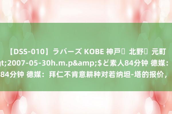 【DSS-010】ラバーズ KOBE 神戸・北野・元町・芦屋編</a>2007-05-30h.m.p&$ど素人84分钟 德媒：拜仁不肯意耕种对若纳坦-塔的报价，已以为他不会加盟