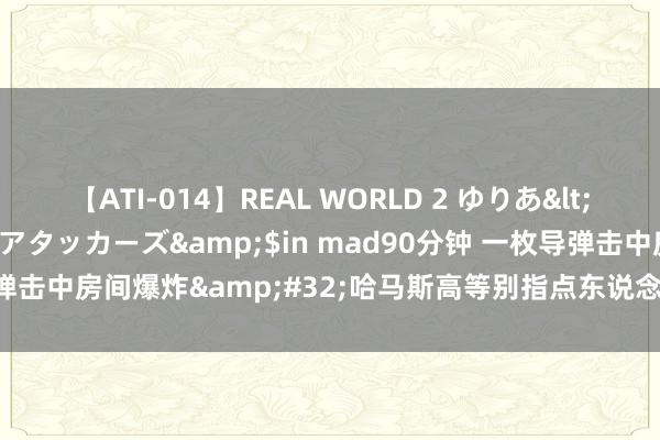 【ATI-014】REAL WORLD 2 ゆりあ</a>2004-08-26アタッカーズ&$in mad90分钟 一枚导弹击中房间爆炸&#32;哈马斯高等别指点东说念主走漏哈尼亚遇袭细节