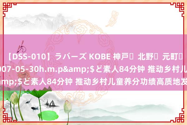 【DSS-010】ラバーズ KOBE 神戸・北野・元町・芦屋編</a>2007-05-30h.m.p&$ど素人84分钟 推动乡村儿童养分功绩高质地发展