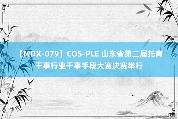 【MDX-079】COS-PLE 山东省第二届托育干事行业干事手段大赛决赛举行