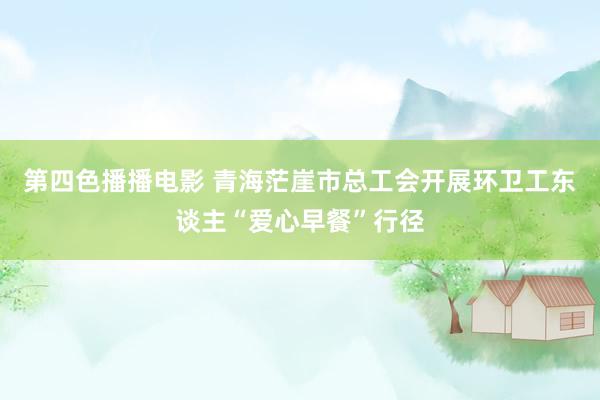 第四色播播电影 青海茫崖市总工会开展环卫工东谈主“爱心早餐”行径