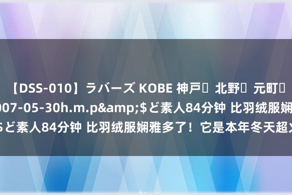 【DSS-010】ラバーズ KOBE 神戸・北野・元町・芦屋編</a>2007-05-30h.m.p&$ど素人84分钟 比羽绒服娴雅多了！它是本年冬天超火的外衣