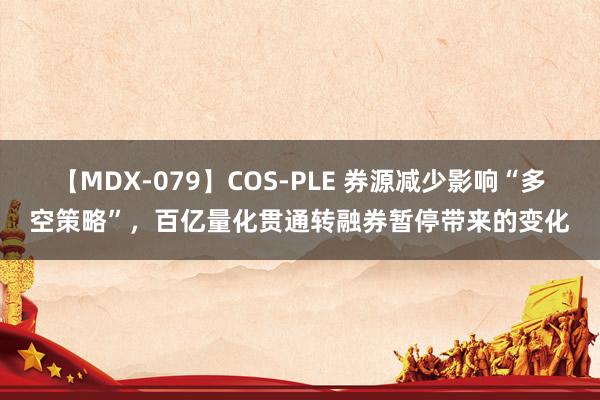 【MDX-079】COS-PLE 券源减少影响“多空策略”，百亿量化贯通转融券暂停带来的变化