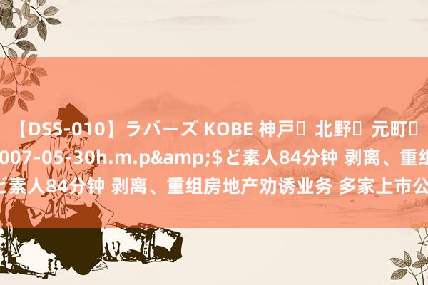 【DSS-010】ラバーズ KOBE 神戸・北野・元町・芦屋編</a>2007-05-30h.m.p&$ど素人84分钟 剥离、重组房地产劝诱业务 多家上市公司退“房”