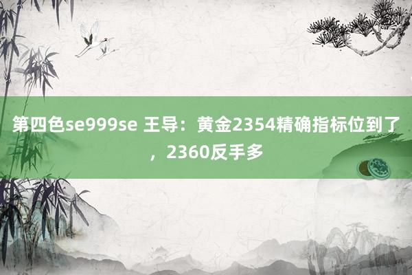 第四色se999se 王导：黄金2354精确指标位到了，2360反手多