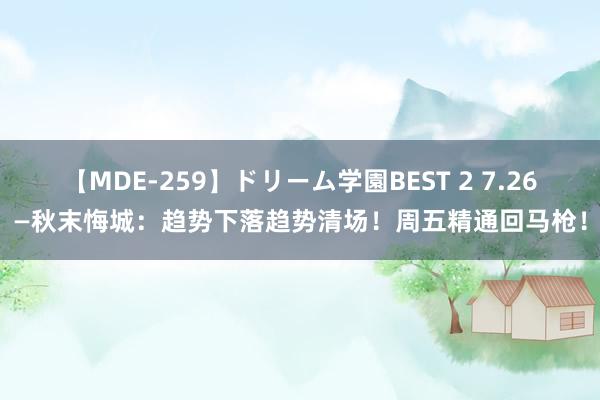 【MDE-259】ドリーム学園BEST 2 7.26—秋末悔城：趋势下落趋势清场！周五精通回马枪！