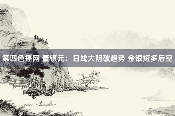 第四色播网 董镇元：日线大阴破趋势 金银短多后空