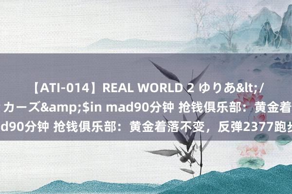 【ATI-014】REAL WORLD 2 ゆりあ</a>2004-08-26アタッカーズ&$in mad90分钟 抢钱俱乐部：黄金着落不变，反弹2377跑步空