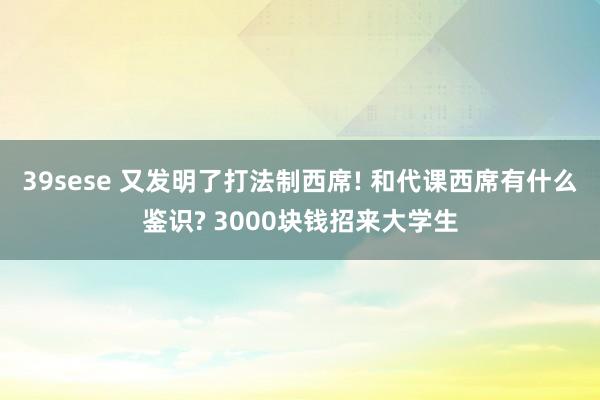 39sese 又发明了打法制西席! 和代课西席有什么鉴识? 3000块钱招来大学生