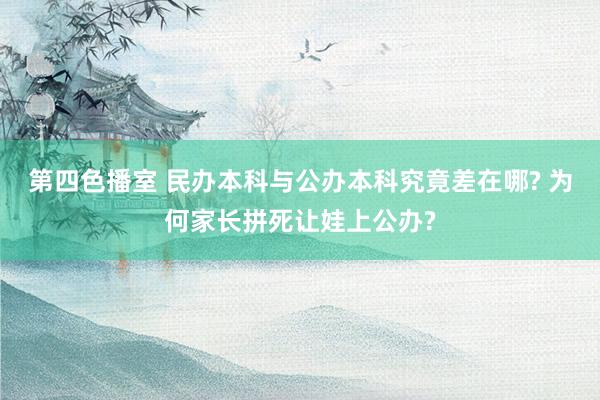 第四色播室 民办本科与公办本科究竟差在哪? 为何家长拼死让娃上公办?