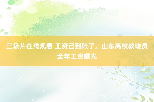 三圾片在线观看 工资已到账了。山东高校教唆员全年工资曝光