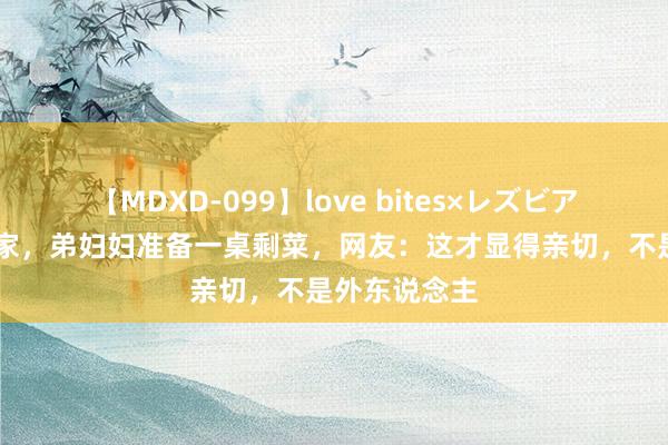 【MDXD-099】love bites×レズビアン 周末回娘家，弟妇妇准备一桌剩菜，网友：这才显得亲切，不是外东说念主