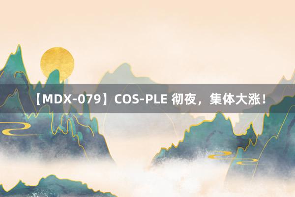 【MDX-079】COS-PLE 彻夜，集体大涨！