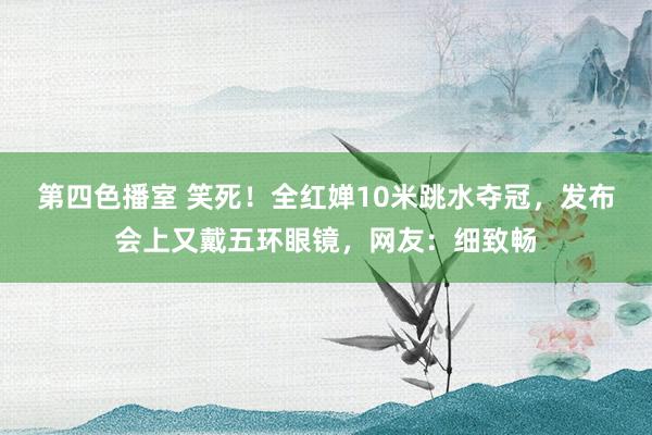 第四色播室 笑死！全红婵10米跳水夺冠，发布会上又戴五环眼镜，网友：细致畅