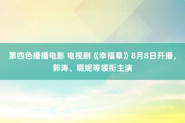 第四色播播电影 电视剧《幸福草》8月8日开播，郭涛、啜妮等领衔主演