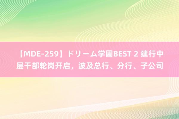 【MDE-259】ドリーム学園BEST 2 建行中层干部轮岗开启，波及总行、分行、子公司