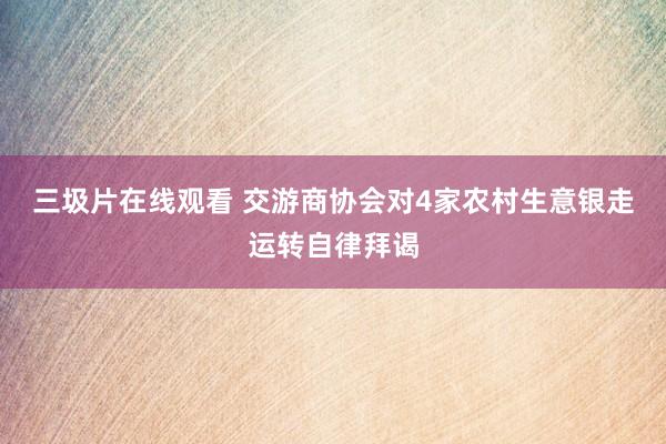 三圾片在线观看 交游商协会对4家农村生意银走运转自律拜谒