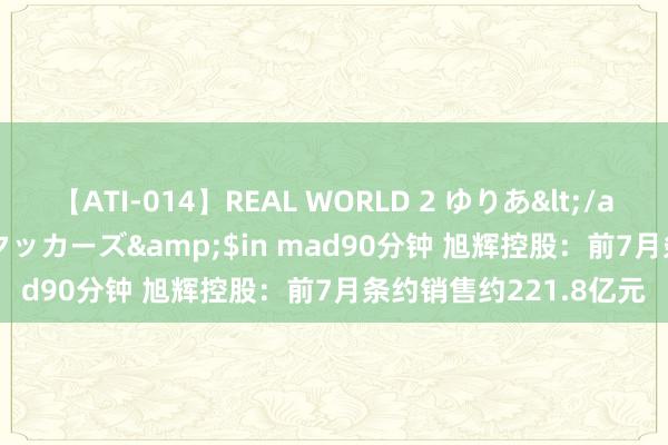 【ATI-014】REAL WORLD 2 ゆりあ</a>2004-08-26アタッカーズ&$in mad90分钟 旭辉控股：前7月条约销售约221.8亿元