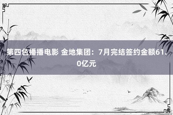 第四色播播电影 金地集团：7月完结签约金额61.0亿元