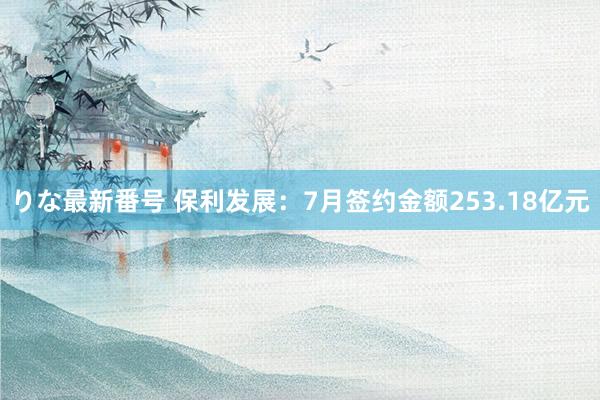 りな最新番号 保利发展：7月签约金额253.18亿元