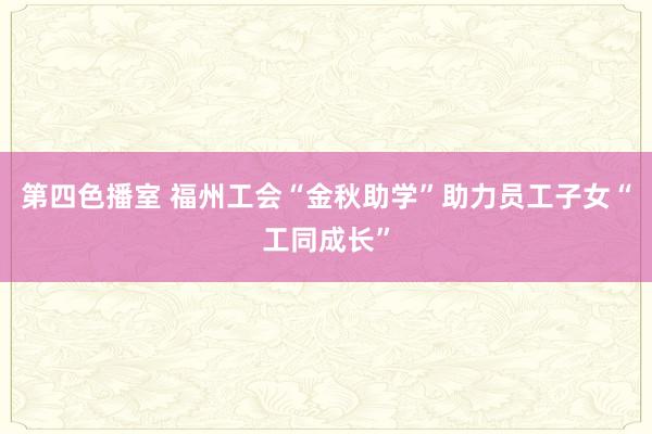 第四色播室 福州工会“金秋助学”助力员工子女“工同成长”