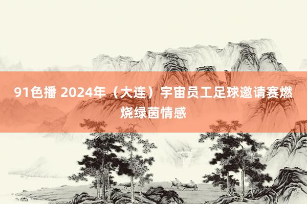 91色播 2024年（大连）宇宙员工足球邀请赛燃烧绿茵情感