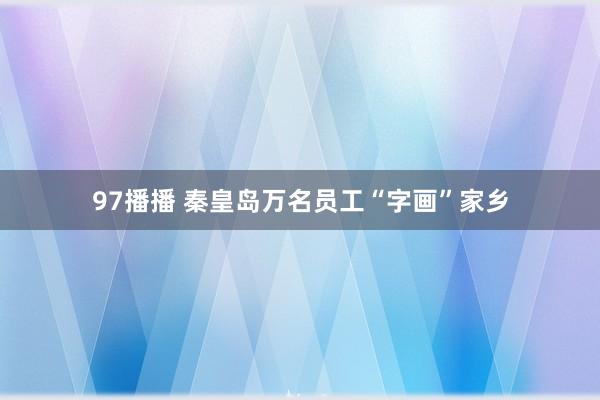 97播播 秦皇岛万名员工“字画”家乡