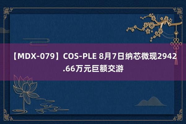 【MDX-079】COS-PLE 8月7日纳芯微现2942.66万元巨额交游