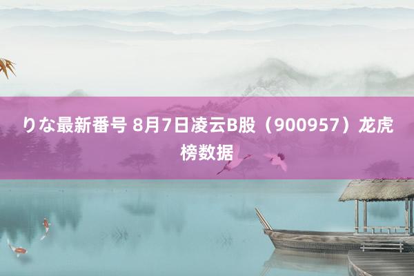 りな最新番号 8月7日凌云B股（900957）龙虎榜数据