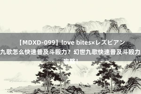 【MDXD-099】love bites×レズビアン 幻世九歌怎么快速普及斗殴力？幻世九歌快速普及斗殴力攻略！