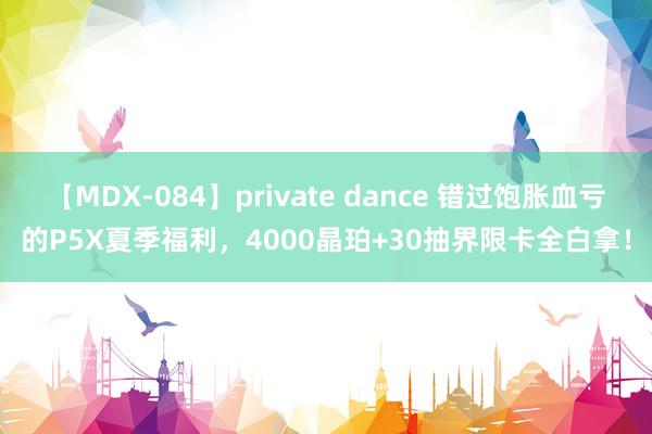 【MDX-084】private dance 错过饱胀血亏的P5X夏季福利，4000晶珀+30抽界限卡全白拿！