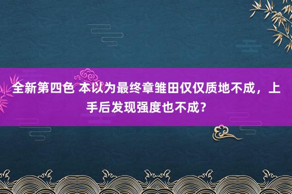 全新第四色 本以为最终章雏田仅仅质地不成，上手后发现强度也不成？