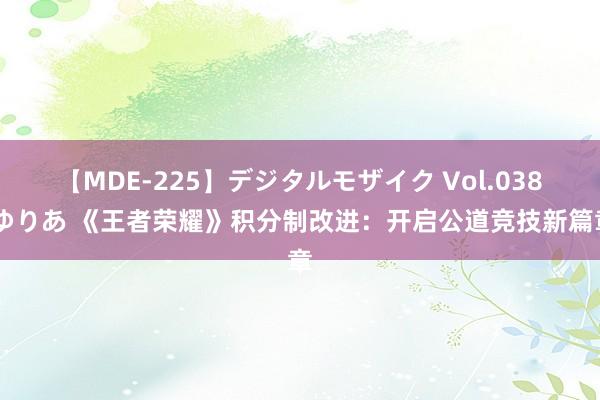 【MDE-225】デジタルモザイク Vol.038 ゆりあ 《王者荣耀》积分制改进：开启公道竞技新篇章