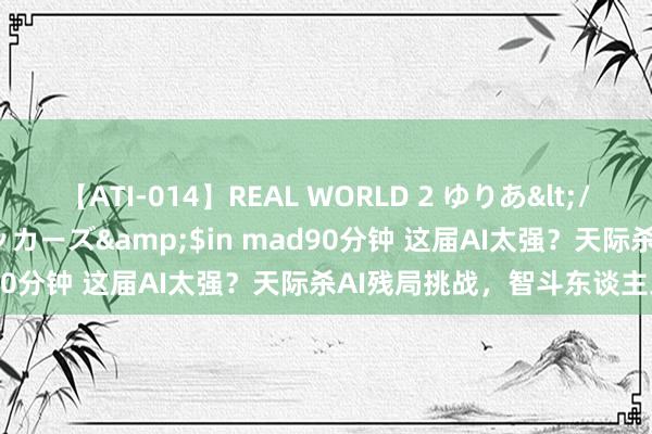 【ATI-014】REAL WORLD 2 ゆりあ</a>2004-08-26アタッカーズ&$in mad90分钟 这届AI太强？天际杀AI残局挑战，智斗东谈主工智能