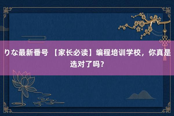 りな最新番号 【家长必读】编程培训学校，你真是选对了吗？