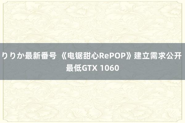 りりか最新番号 《电锯甜心RePOP》建立需求公开 最低GTX 1060