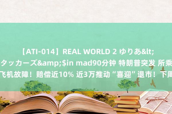 【ATI-014】REAL WORLD 2 ゆりあ</a>2004-08-26アタッカーズ&$in mad90分钟 特朗普突发 所乘飞机故障！赔偿近10% 近3万推动“喜迎”退市！下周解禁超500亿元 这5股压力最大