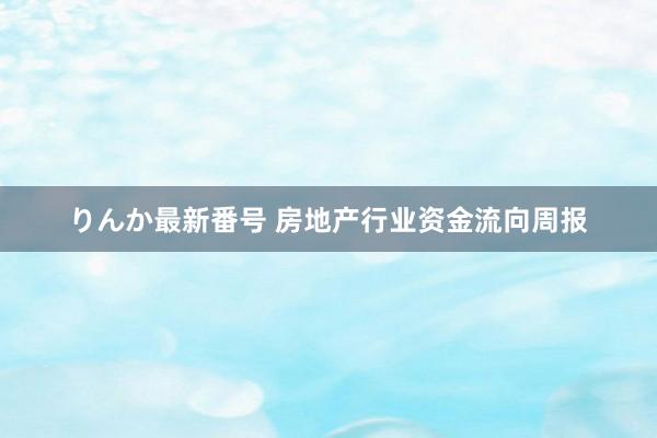 りんか最新番号 房地产行业资金流向周报