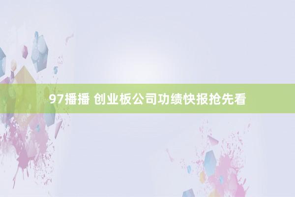 97播播 创业板公司功绩快报抢先看