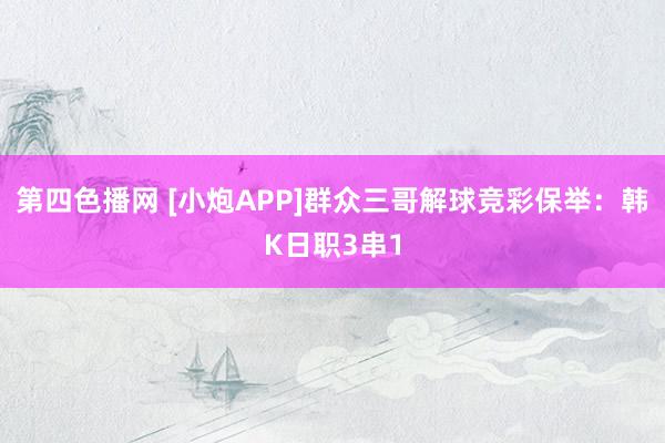 第四色播网 [小炮APP]群众三哥解球竞彩保举：韩K日职3串1