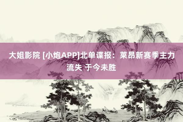 大姐影院 [小炮APP]北单谍报：莱昂新赛季主力流失 于今未胜