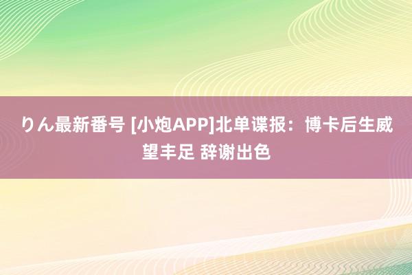 りん最新番号 [小炮APP]北单谍报：博卡后生威望丰足 辞谢出色