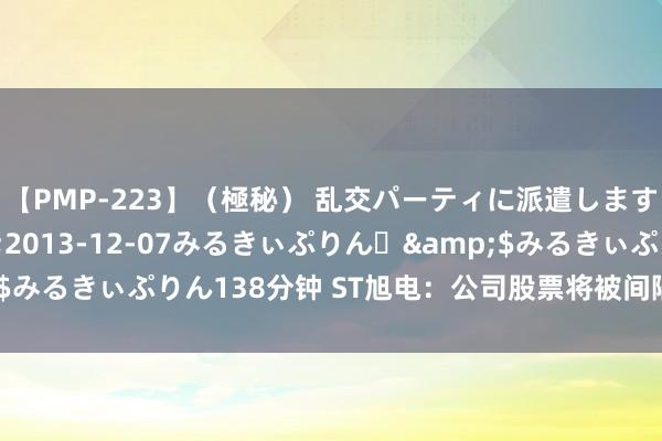 【PMP-223】（極秘） 乱交パーティに派遣します りな</a>2013-12-07みるきぃぷりん♪&$みるきぃぷりん138分钟 ST旭电：公司股票将被间隔上市，明日起停牌