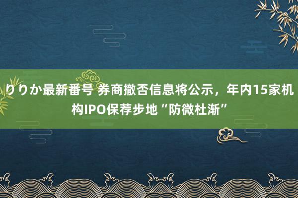 りりか最新番号 券商撤否信息将公示，年内15家机构IPO保荐步地“防微杜渐”