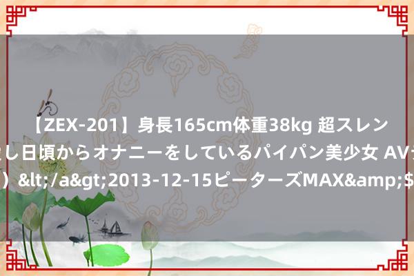 【ZEX-201】身長165cm体重38kg 超スレンダーボディでフェラ動画を愛し日頃からオナニーをしているパイパン美少女 AVデビュー りりか（18歳）</a>2013-12-15ピーターズMAX&$ピーターズMAX 116分钟 2024年暑期档总票房破95亿