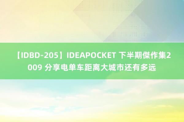 【IDBD-205】IDEAPOCKET 下半期傑作集2009 分享电单车距离大城市还有多远