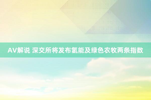 AV解说 深交所将发布氢能及绿色农牧两条指数