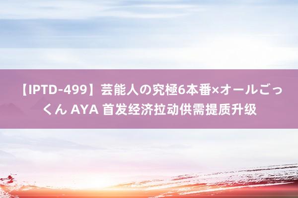 【IPTD-499】芸能人の究極6本番×オールごっくん AYA 首发经济拉动供需提质升级