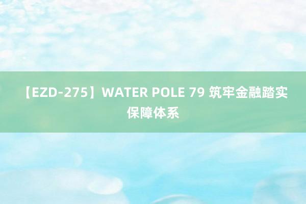 【EZD-275】WATER POLE 79 筑牢金融踏实保障体系